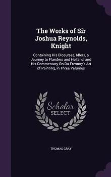 The Works of Sir Joshua Reynolds, Knight: Containing His Dicourses, Idlers, a Journey to Flanders and Holland, and His Commentary On Du Fresnoy's Art