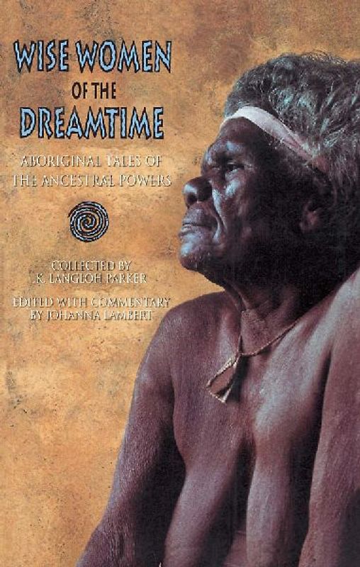 Wise Women of the Dreamtime. Aboriginal Tales of the Ancestral Powers. Collected by K. Langloh Parker - Edited with Commentary by Johanna Lambert - Johanna (ed.) Lambert
