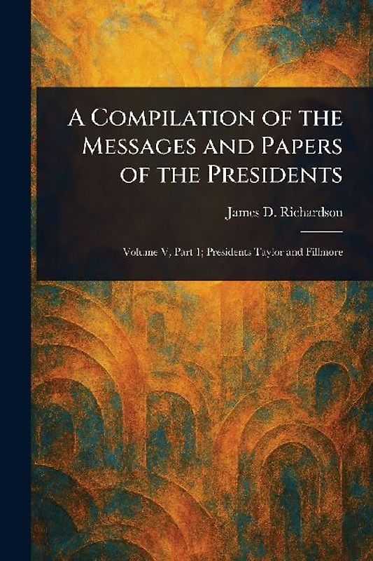 A Compilation of the Messages and Papers of the Presidents