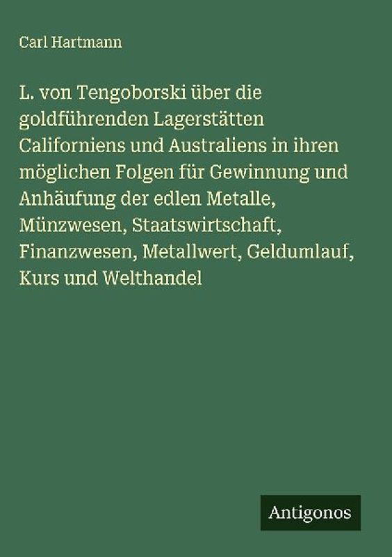 L. von Tengoborski über die goldführenden Lagerstätten Californiens und Australiens in ihren möglichen Folgen für Gewinnung und Anhäufung der edlen Metalle, Münzwesen, Staatswirtschaft, Finanzwesen, Metallwert, Geldumlauf, Kurs und Welthandel