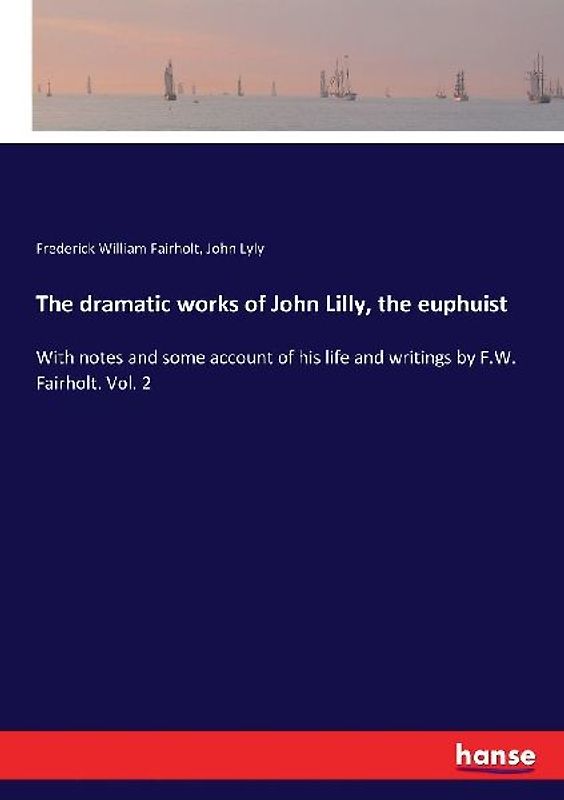 The dramatic works of John Lilly, the euphuist