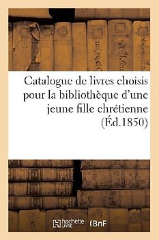Petit Catalogue de Livres Choisis Avec Le Plus Grand Soin: Pour La Bibliothèque d'Une Jeune Fille Chrétienne