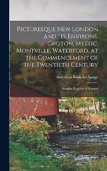 Picturesque New London and its Environs, Groton, Mystic, Montville, Waterford, at the Commencement of the Twentieth Century; Notable Features of Interest