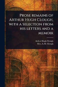 Prose Remains of Arthur Hugh Clough, With a Selection From His Letters and a Memoir