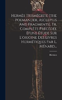 Hermès Trismégiste [the Poemander, Asclepius And Fragments]. Tr. Complète Précédée D'une Étude Sur L'origine Des Livres Hermétiques Par L. Ménard...