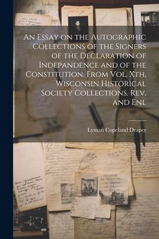 An Essay on the Autographic Collections of the Signers of the Declaration of Indepandence and of the Constitution. From Vol. Xth, Wisconsin Historical