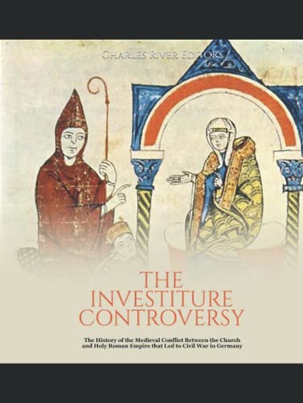 The Investiture Controversy: The History of the Medieval Conflict Between the Church and Holy Roman Empire that Led to Civil War in Germany