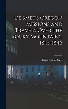 De Smet's Oregon Missions and Travels Over the Rocky Mountains, 1845-1846