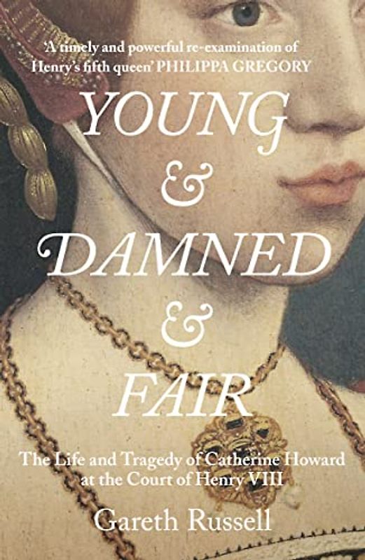 Young and Damned and Fair: The Life and Tragedy of Catherine Howard at the Court of Henry VIII