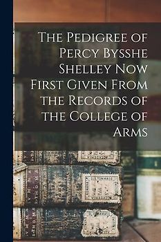 The Pedigree of Percy Bysshe Shelley Now First Given From the Records of the College of Arms