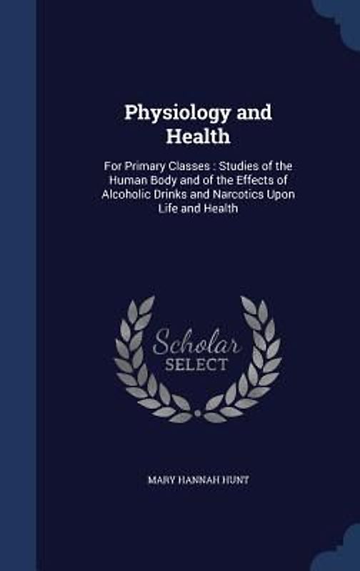 Physiology and Health: For Primary Classes: Studies of the Human Body and of the Effects of Alcoholic Drinks and Narcotics Upon Life and Heal