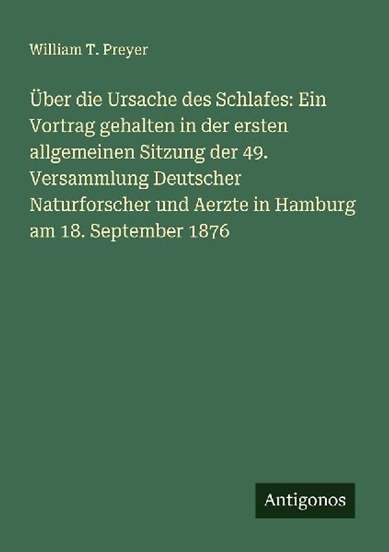 Über die Ursache des Schlafes: Ein Vortrag gehalten in der ersten allgemeinen Sitzung der 49. Versammlung Deutscher Naturforscher und Aerzte in Hamburg am 18. September 1876
