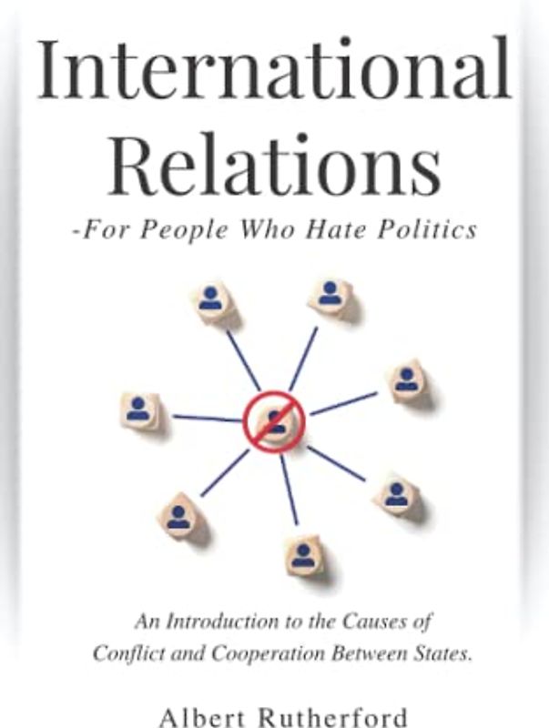 International Relations - For People Who Hate Politics: An Introduction to the Causes of Conflict and Cooperation Between States. (International Relations Theory, Band 1)