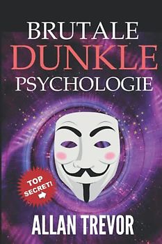 Brutale dunkle Psychologie: Gefährlichste Psychospiele aufgedeckt (Dunkle Psychologie, Überredung, Einflussnahme, Hypnose, Menschenanalyse, Gedankenkontrolle, Band 5)