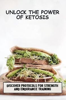 Unlock The Power Of Ketosis: Discover Protocols For Strength And Endurance Training