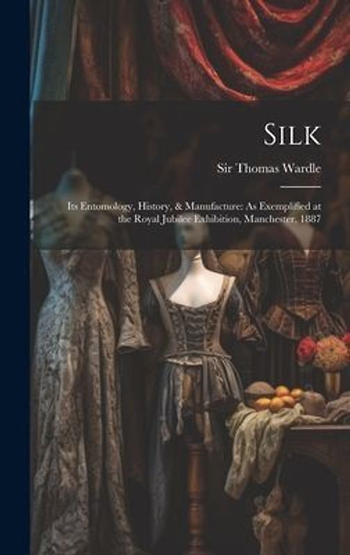 Silk: Its Entomology, History, & Manufacture: As Exemplified at the Royal Jubilee Exhibition, Manchester, 1887