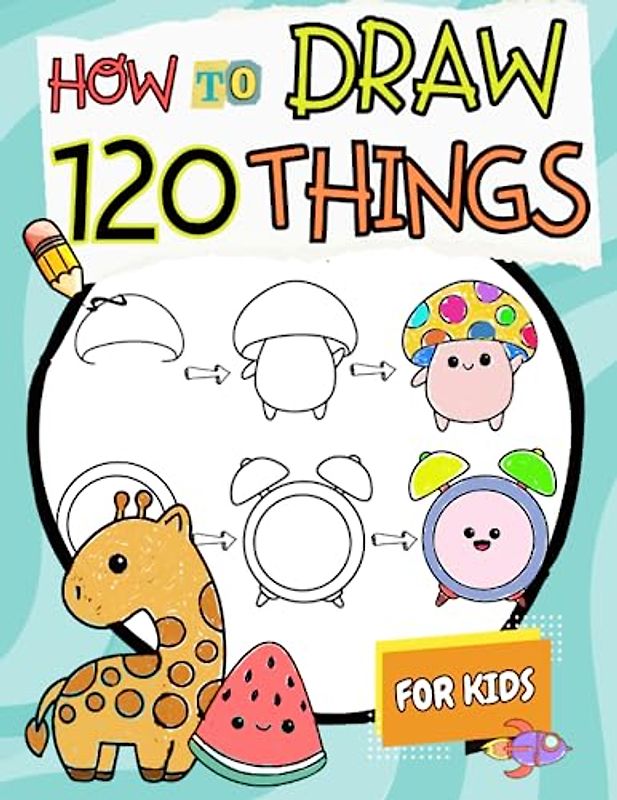 How to Draw Things for Kids: A Simple Step-by-Step Guide to Drawing 120 Cute and Funny Stuff
