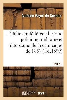 L'Italie Confédérée: Histoire Politique, Militaire Et Pittoresque de la Campagne de 1859. Tome 1