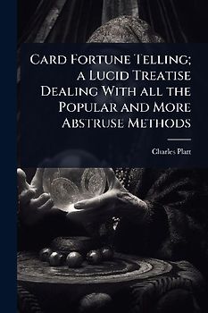 Card Fortune Telling; a Lucid Treatise Dealing With all the Popular and More Abstruse Methods