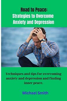 Road to Peace: Strategies to Overcome Anxiety and Depression: Techniques and tips for overcoming anxiety and depression and finding inner peace.