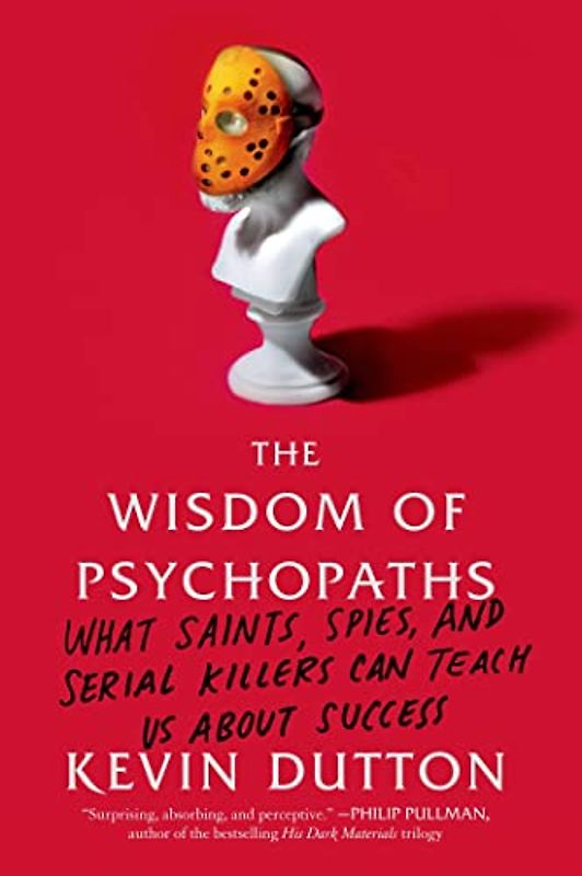 The Wisdom of Psychopaths: What Saints, Spies, and Serial Killers Can Teach Us About Success