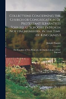 Collections Concerning the Church or Congregation of Protestant Separatists Formed at Scrooby in North Nottinghamshire, in the Time of King James I: t