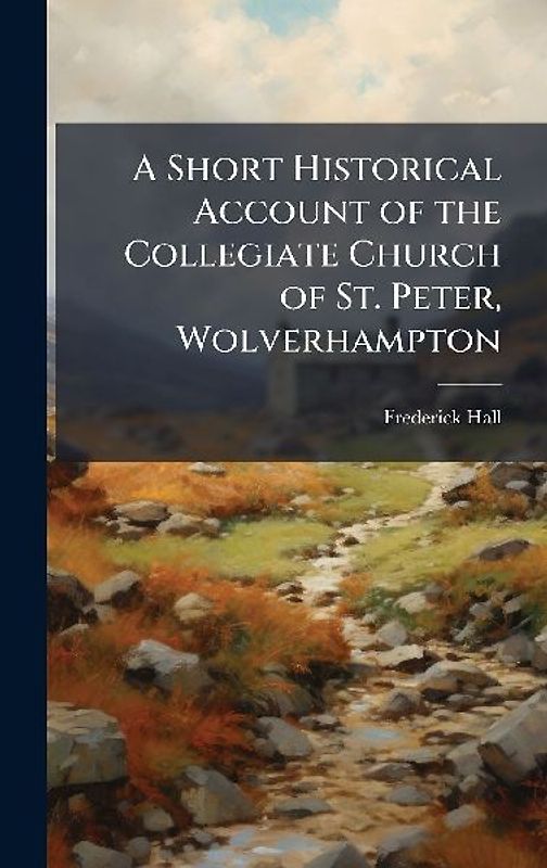 A Short Historical Account of the Collegiate Church of St. Peter, Wolverhampton