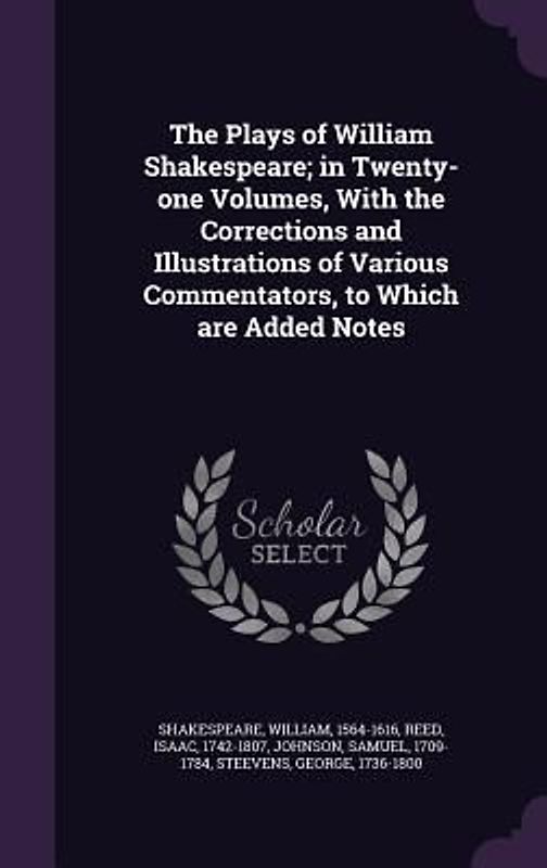 The Plays of William Shakespeare; in Twenty-one Volumes, With the Corrections and Illustrations of Various Commentators, to Which are Added Notes