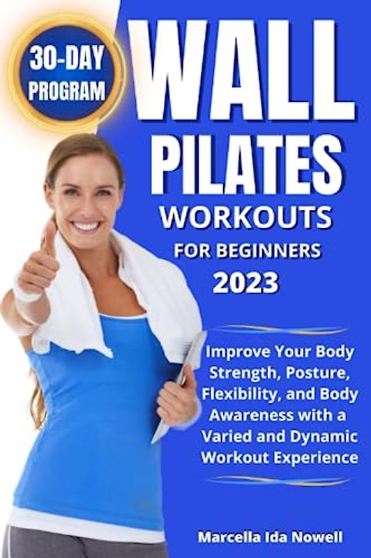 Wall Pilates Workouts For Beginners 2023: Improve Your Body Strength, Posture, Flexibility, and Body Awareness with a Varied and Dynamic Workout Experience.