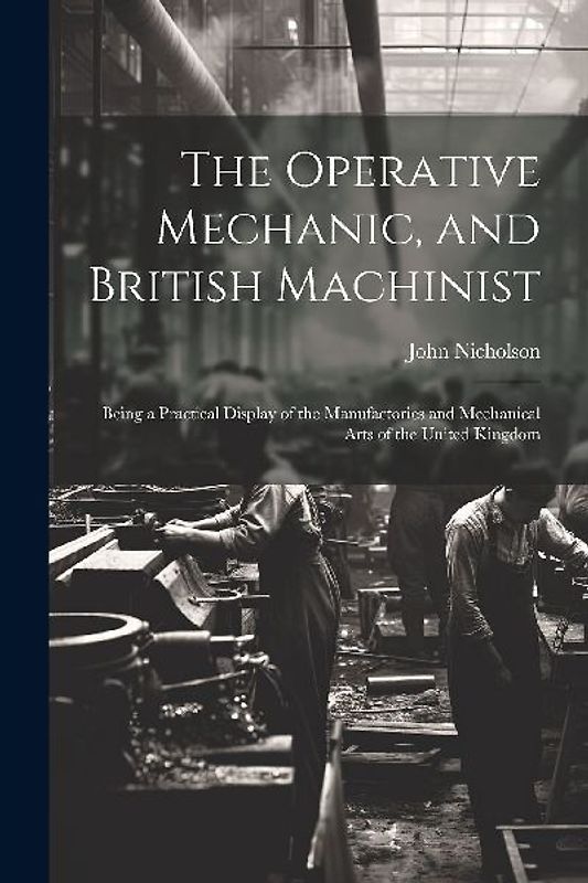 The Operative Mechanic, and British Machinist: Being a Practical Display of the Manufactories and Mechanical Arts of the United Kingdom