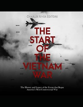 The Start of the Vietnam War: The History and Legacy of the Events that Began America’s Most Controversial War