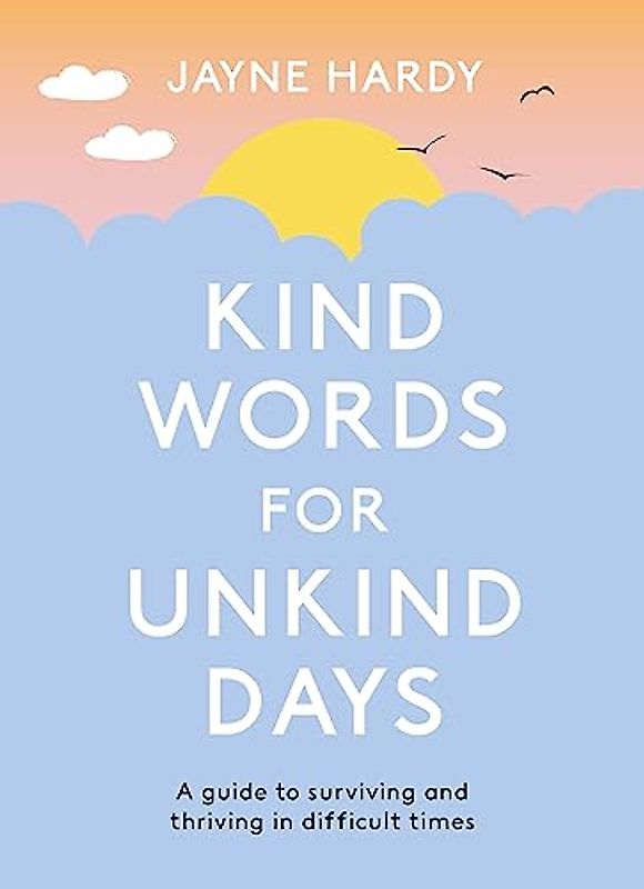Kind Words for Unkind Days: A guide to surviving and thriving in difficult times: Everyday Wisdom to Help You Feel Calmer and Happier