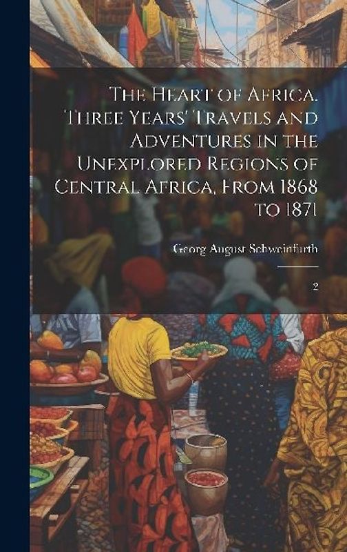 The Heart of Africa. Three Years' Travels and Adventures in the Unexplored Regions of Central Africa, From 1868 to 1871