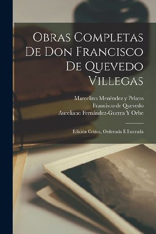 Obras Completas De Don Francisco De Quevedo Villegas: Edición Crítica, Ordenada É Ilustrada