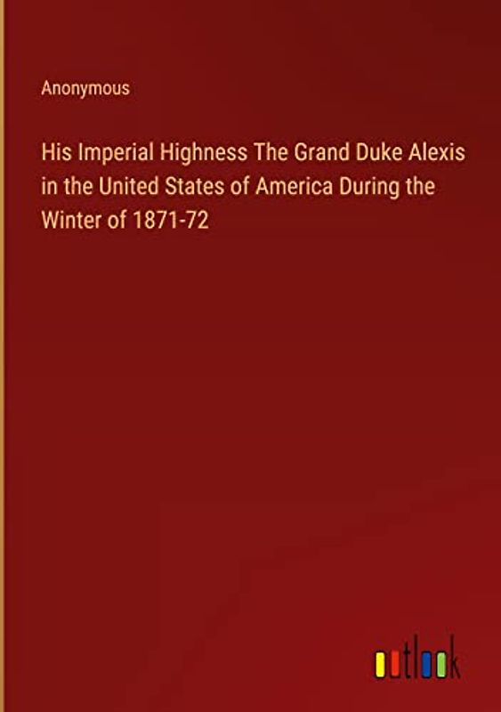 His Imperial Highness The Grand Duke Alexis in the United States of America During the Winter of 1871-72