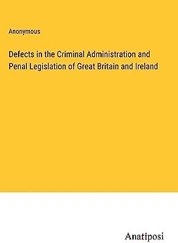 Defects in the Criminal Administration and Penal Legislation of Great Britain and Ireland