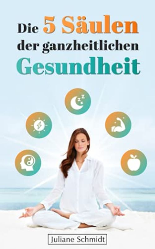 Die 5 Säulen der ganzheitlichen Gesundheit: Für immer gesund und glücklich! (Gesundheit und Ernährung)
