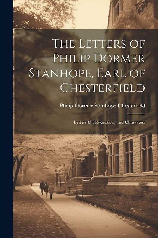 The Letters of Philip Dormer Stanhope, Earl of Chesterfield: Letters On Education, and Characters