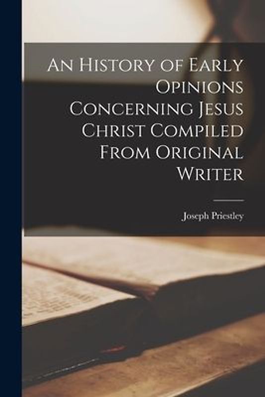 An History of Early Opinions Concerning Jesus Christ Compiled From Original Writer
