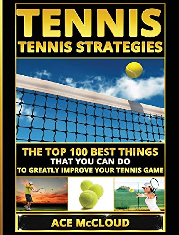 Tennis: Tennis Strategies: The Top 100 Best Things That You Can Do To Greatly Improve Your Tennis Game (Best Strategies Exercises Nutrition & Training)