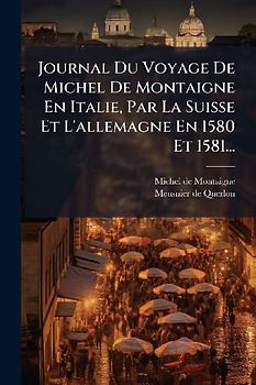 Journal Du Voyage De Michel De Montaigne En Italie, Par La Suisse Et L'allemagne En 1580 Et 1581...