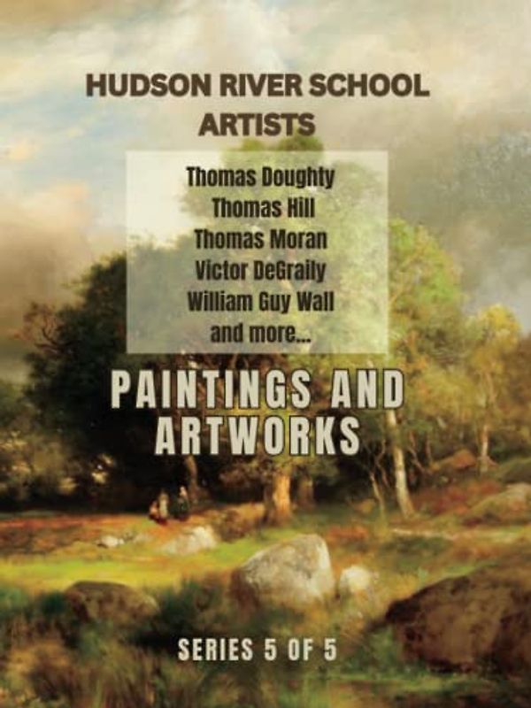 Paintings and Artworks of Great American Painters from the Hudson River School: Series 5 of 5, Learn the Techniques of Drawing and Sketching from the Masters of Art (Hudson River School Artists)