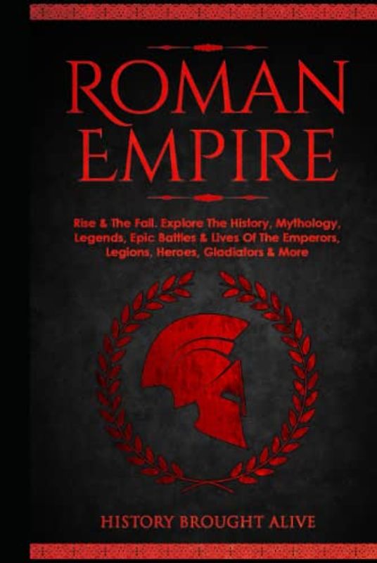 Roman Empire: Rise & The Fall. Explore The History, Mythology, Legends, Epic Battles & Lives Of The Emperors, Legions, Heroes, Gladiators & More