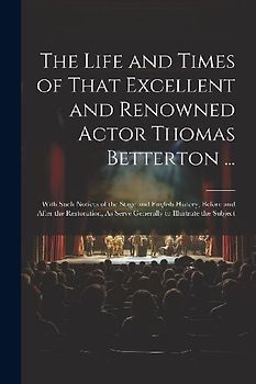 The Life and Times of That Excellent and Renowned Actor Thomas Betterton ...: With Such Notices of the Stage and English History, Before and After the