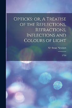 Opticks: or, A Treatise of the Reflections, Refractions, Inflections and Colours of Light: 1730