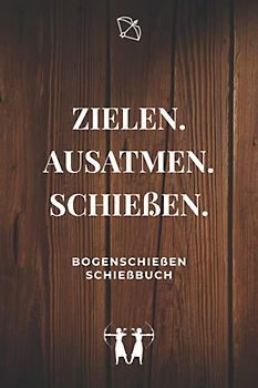 Zielen. Ausatmen. Schießen. - Bogenschießen Schießbuch: A5 Trainingstagebuch für Bogenschützen | Compoundbogen Blankbogen Langbogen Instinktivbogen Recurvebogen Schießbuch