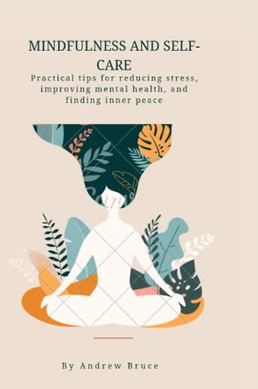 MINDFULNESS AND SELF-CARE: Practical tips for reducing stress, improving mental health, and finding inner peace