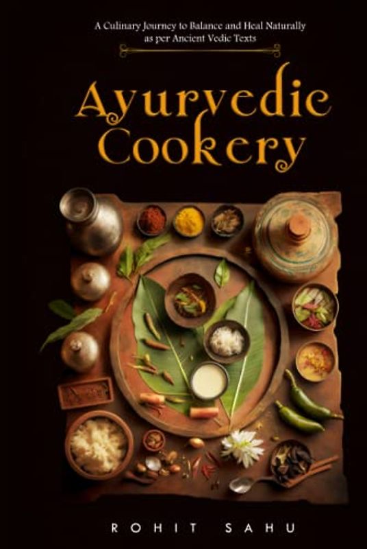 Ayurvedic Cookery: A Culinary Journey to Balance and Heal Naturally as per Vedic Texts