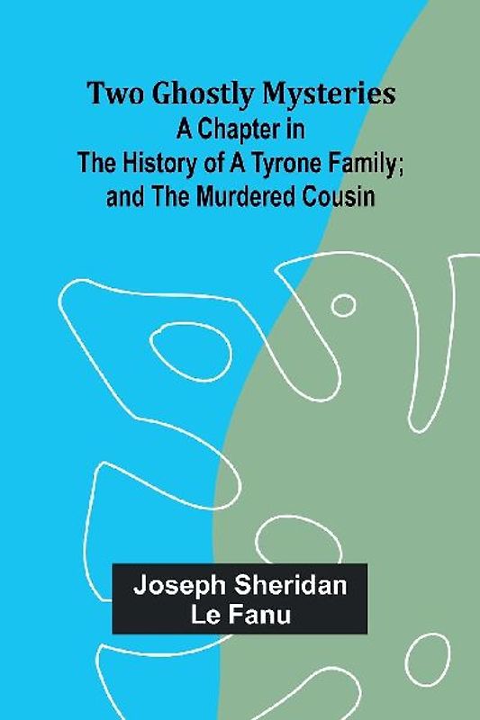 Two Ghostly Mysteries A Chapter in the History of a Tyrone Family; and the Murdered Cousin