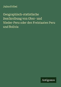 Geographisch-statistische Beschreibung von Ober- und Nieder-Peru oder den Freistaaten Peru und Bolivia